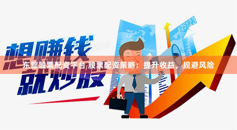 东营股票配资平台 股票配资策略：提升收益，规避风险