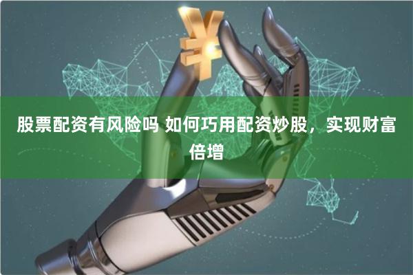 股票配资有风险吗 如何巧用配资炒股，实现财富倍增