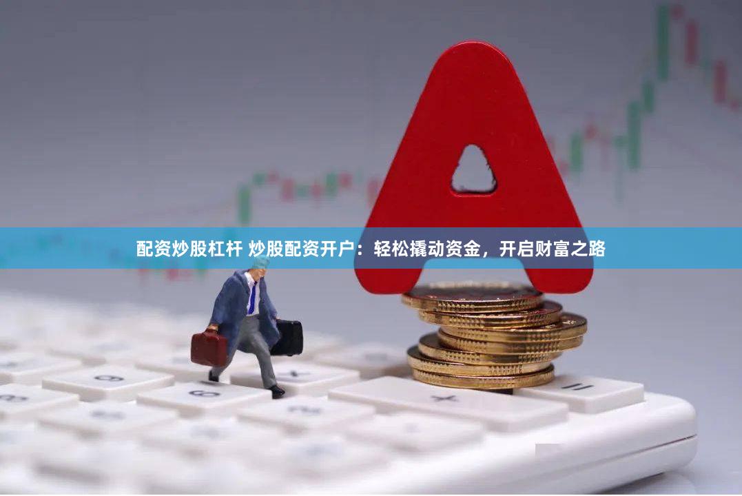 配资炒股杠杆 炒股配资开户：轻松撬动资金，开启财富之路