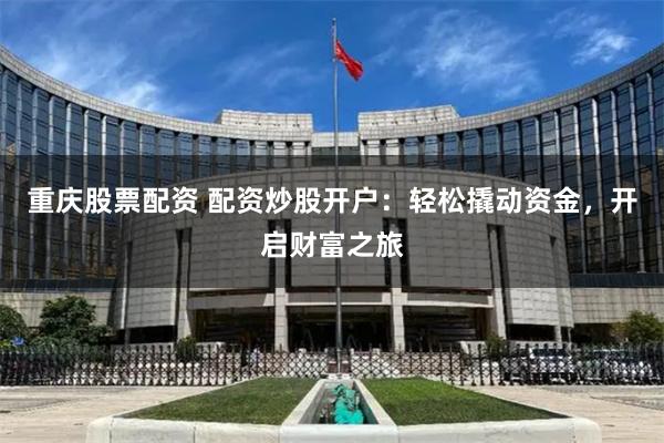 重庆股票配资 配资炒股开户：轻松撬动资金，开启财富之旅