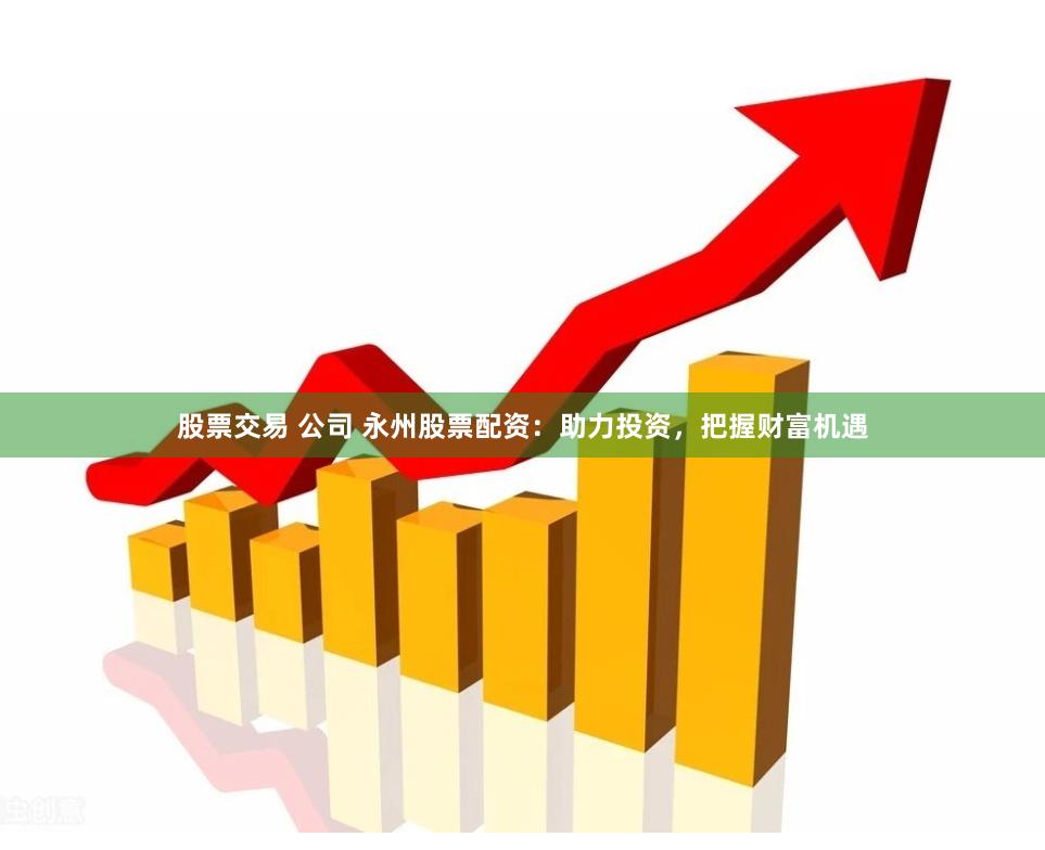 股票交易 公司 永州股票配资：助力投资，把握财富机遇