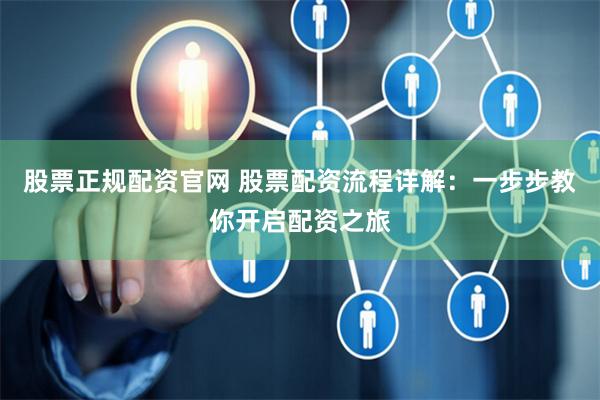 股票正规配资官网 股票配资流程详解：一步步教你开启配资之旅
