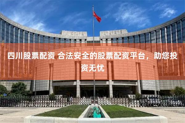 四川股票配资 合法安全的股票配资平台，助您投资无忧