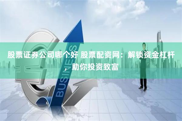 股票证券公司哪个好 股票配资网：解锁资金杠杆，助你投资致富