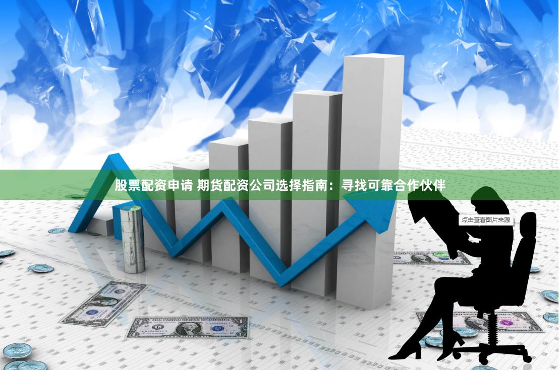股票配资申请 期货配资公司选择指南：寻找可靠合作伙伴