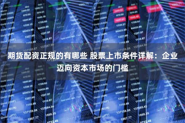期货配资正规的有哪些 股票上市条件详解：企业迈向资本市场的门槛