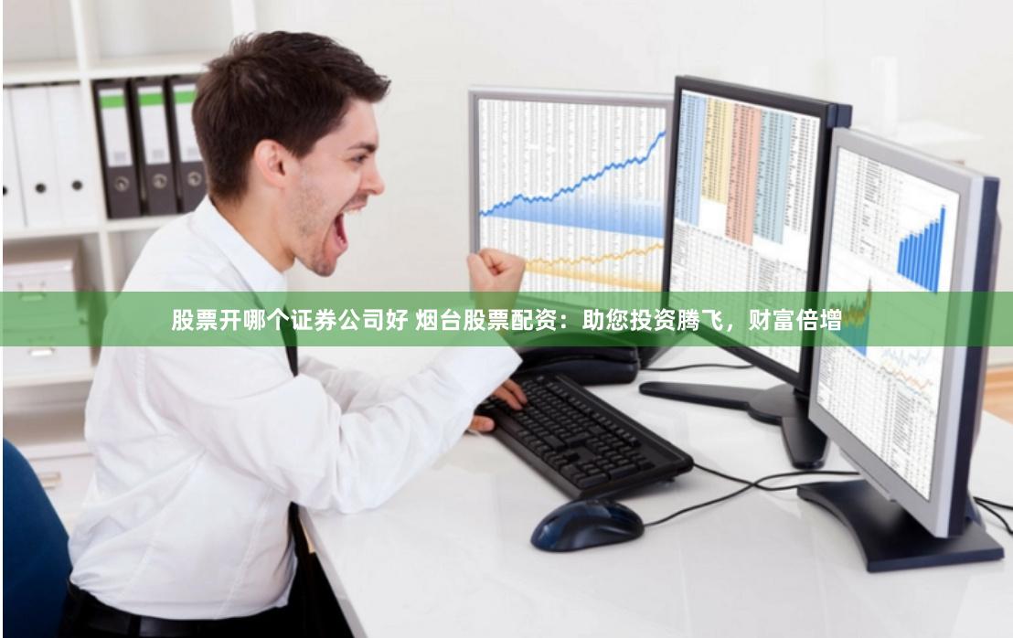 股票开哪个证券公司好 烟台股票配资：助您投资腾飞，财富倍增