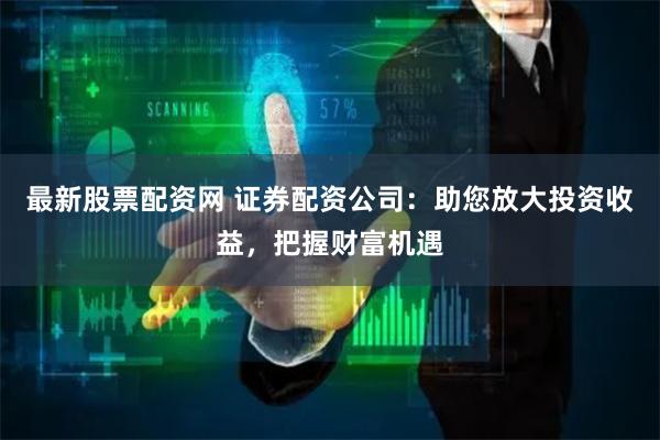 最新股票配资网 证券配资公司：助您放大投资收益，把握财富机遇