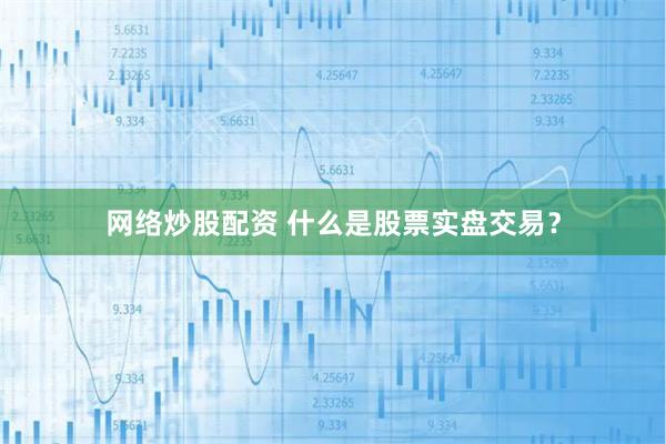 网络炒股配资 什么是股票实盘交易？