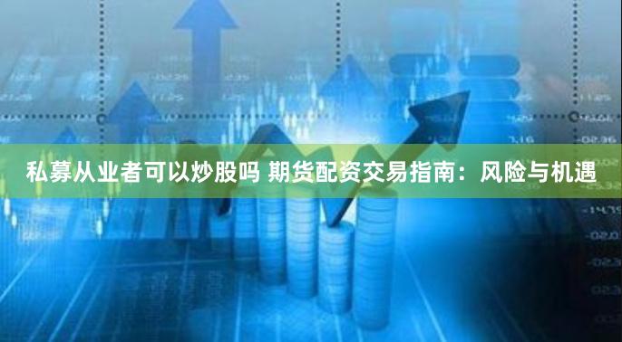 私募从业者可以炒股吗 期货配资交易指南：风险与机遇