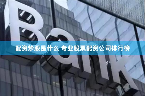 配资炒股是什么 专业股票配资公司排行榜