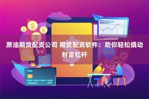 原油期货配资公司 期货配资软件：助你轻松撬动财富杠杆