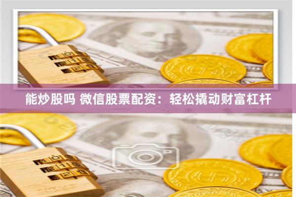 能炒股吗 微信股票配资：轻松撬动财富杠杆