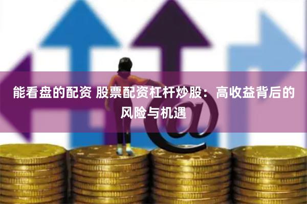 能看盘的配资 股票配资杠杆炒股：高收益背后的风险与机遇