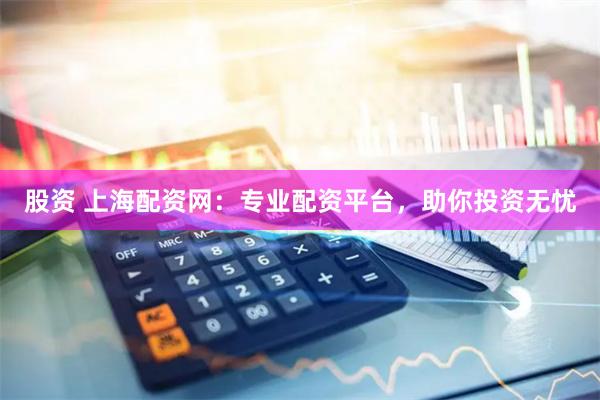 股资 上海配资网：专业配资平台，助你投资无忧
