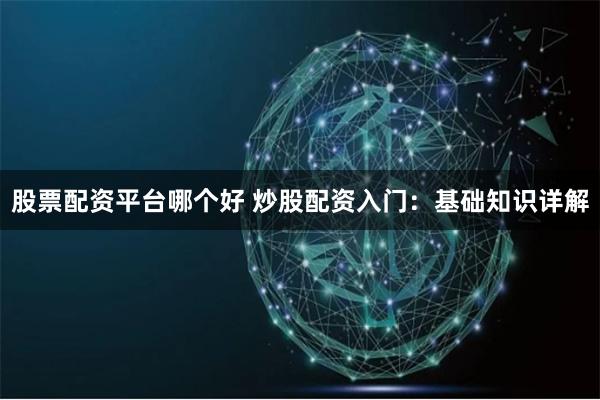 股票配资平台哪个好 炒股配资入门：基础知识详解