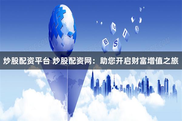 炒股配资平台 炒股配资网：助您开启财富增值之旅