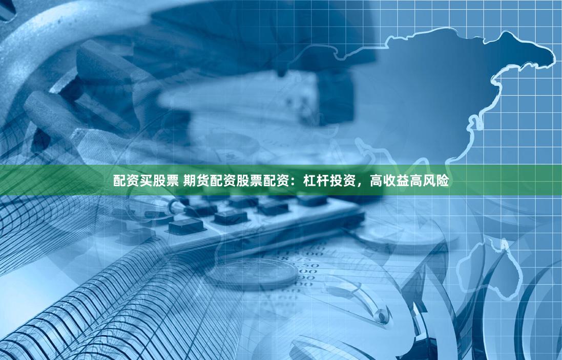 配资买股票 期货配资股票配资：杠杆投资，高收益高风险