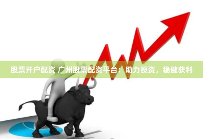 股票开户配资 广州股票配资平台：助力投资，稳健获利