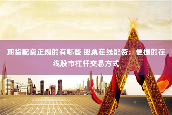 期货配资正规的有哪些 股票在线配资：便捷的在线股市杠杆交易方式