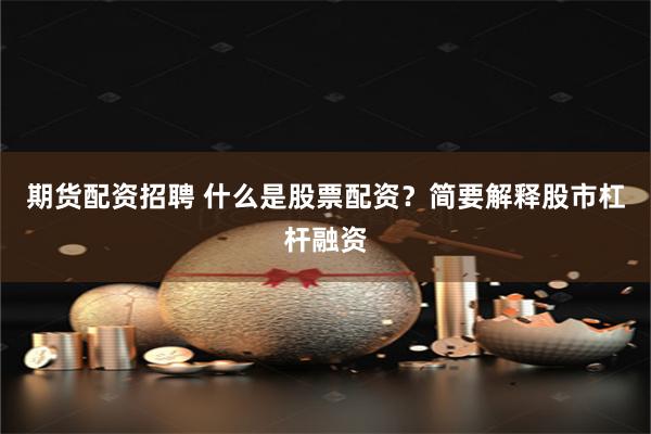 期货配资招聘 什么是股票配资？简要解释股市杠杆融资