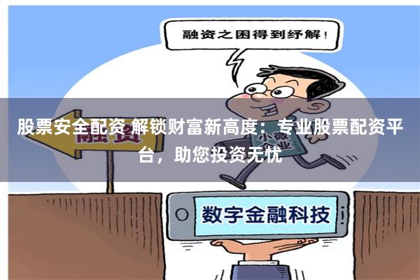 股票安全配资 解锁财富新高度：专业股票配资平台，助您投资无忧