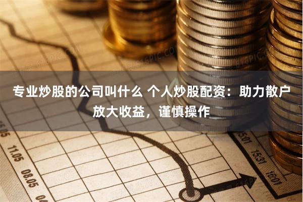 专业炒股的公司叫什么 个人炒股配资：助力散户放大收益，谨慎操作