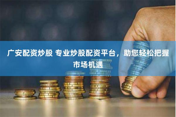 广安配资炒股 专业炒股配资平台，助您轻松把握市场机遇