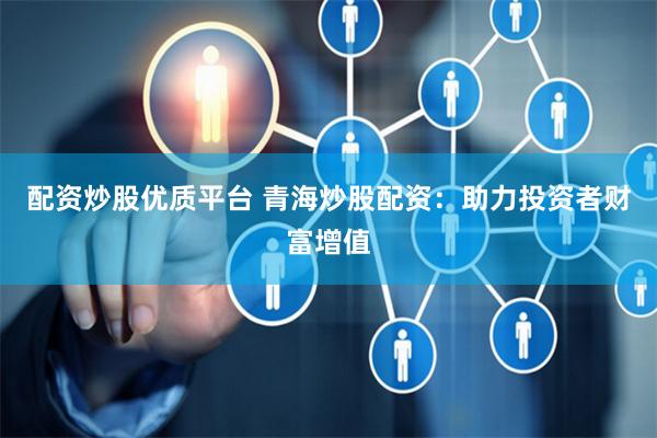 配资炒股优质平台 青海炒股配资：助力投资者财富增值