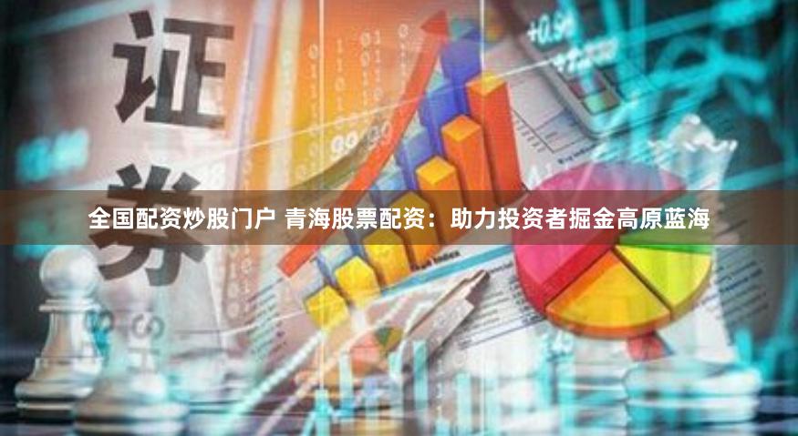 全国配资炒股门户 青海股票配资：助力投资者掘金高原蓝海