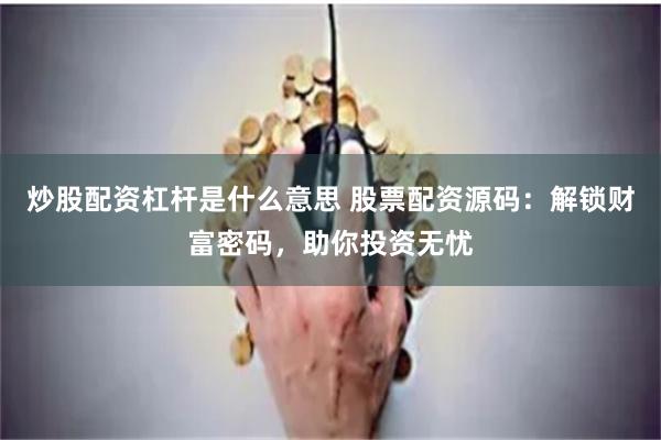 炒股配资杠杆是什么意思 股票配资源码：解锁财富密码，助你投资无忧