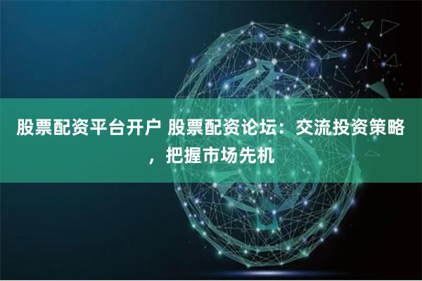 股票配资平台开户 股票配资论坛：交流投资策略，把握市场先机