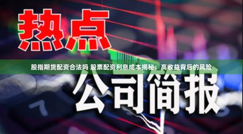 股指期货配资合法吗 股票配资利息成本揭秘：高收益背后的风险