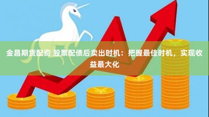 金昌期货配资 股票配债后卖出时机：把握最佳时机，实现收益最大化