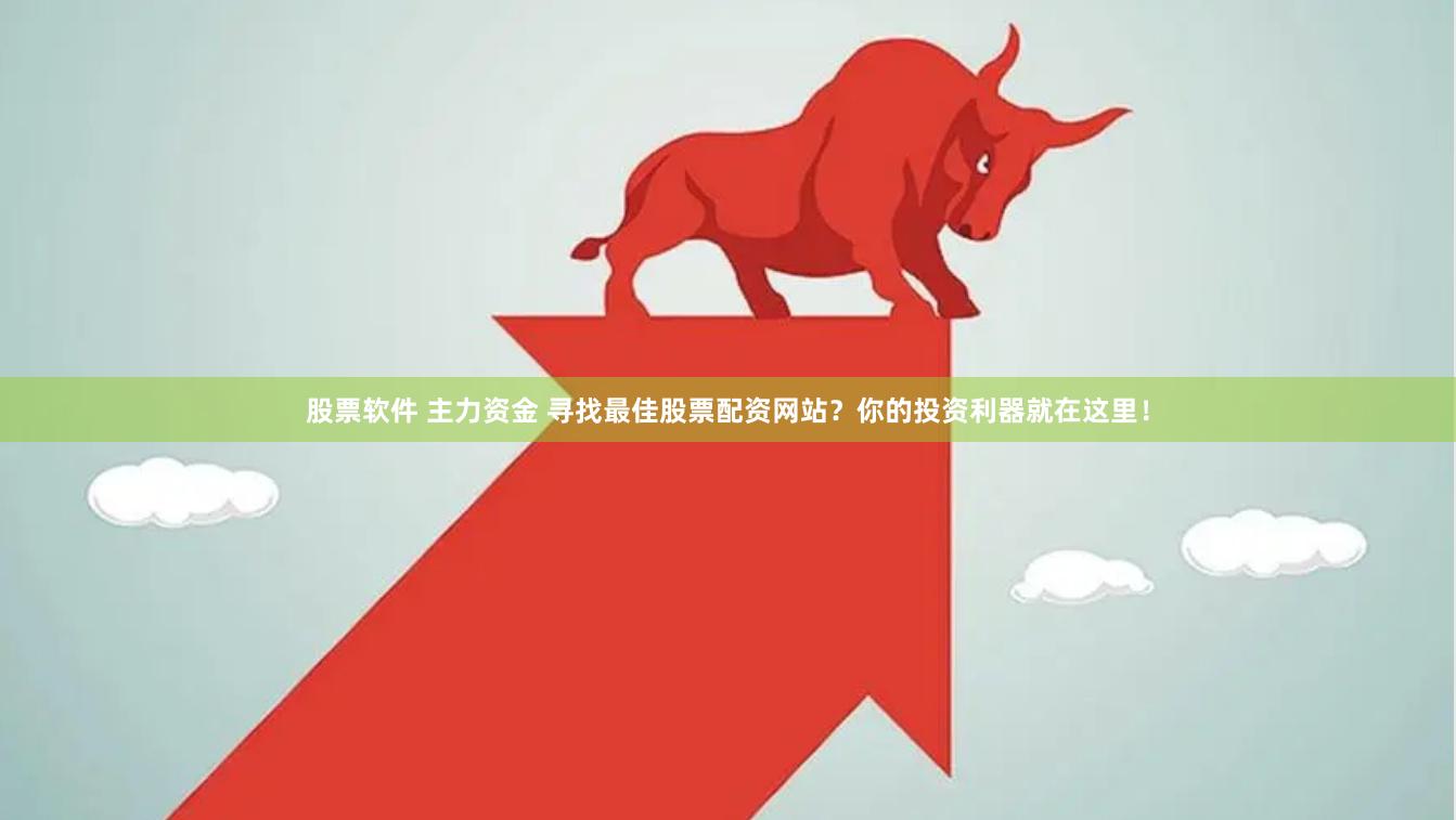 股票软件 主力资金 寻找最佳股票配资网站？你的投资利器就在这里！