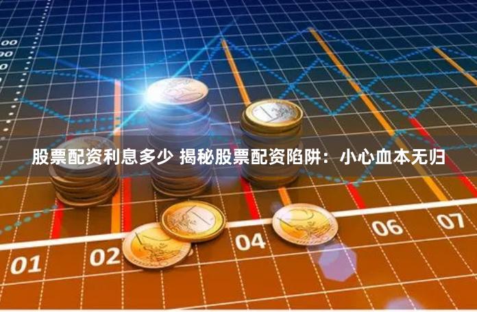 股票配资利息多少 揭秘股票配资陷阱：小心血本无归