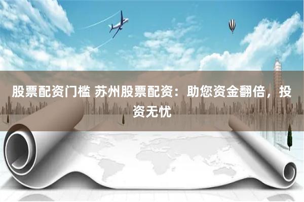 股票配资门槛 苏州股票配资：助您资金翻倍，投资无忧
