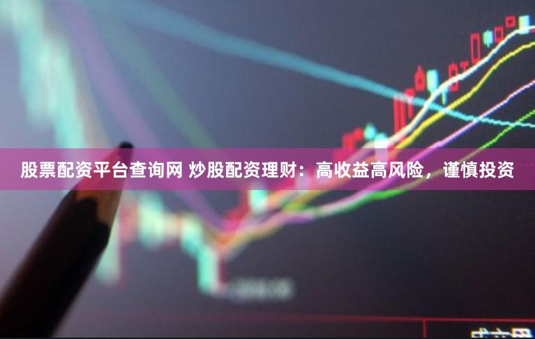 股票配资平台查询网 炒股配资理财：高收益高风险，谨慎投资