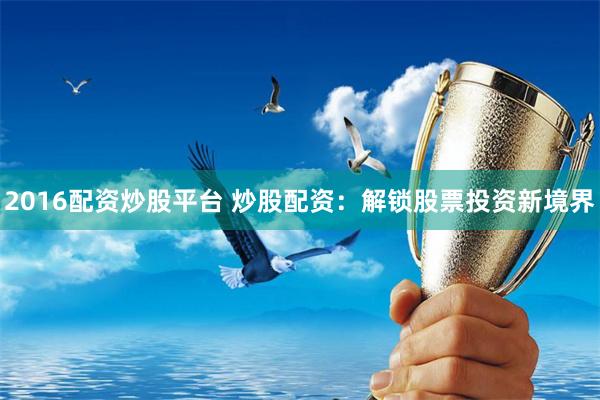 2016配资炒股平台 炒股配资：解锁股票投资新境界