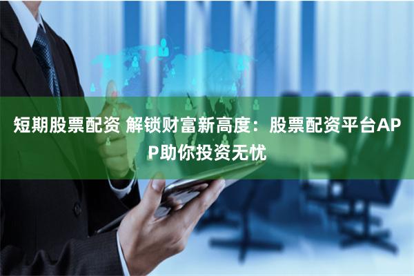 短期股票配资 解锁财富新高度：股票配资平台APP助你投资无忧