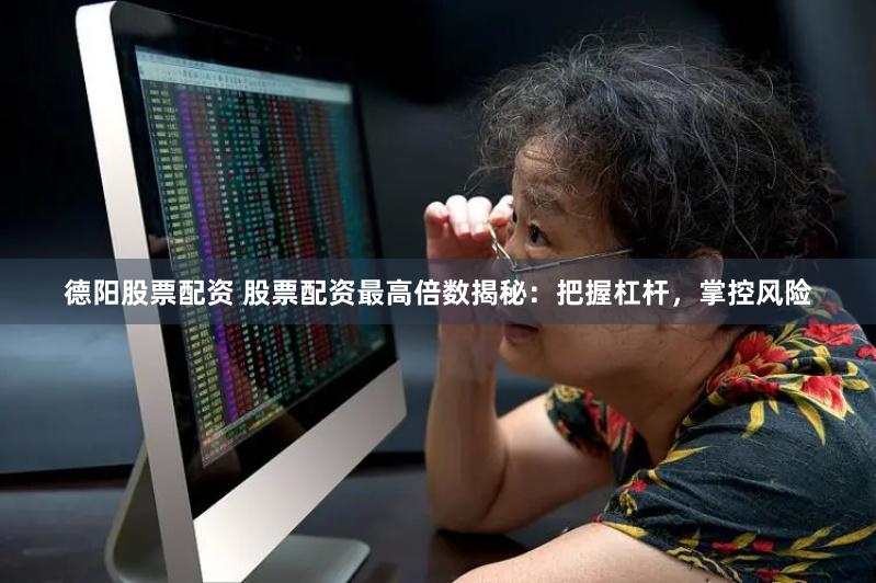 德阳股票配资 股票配资最高倍数揭秘：把握杠杆，掌控风险