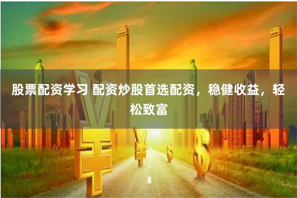 股票配资学习 配资炒股首选配资，稳健收益，轻松致富