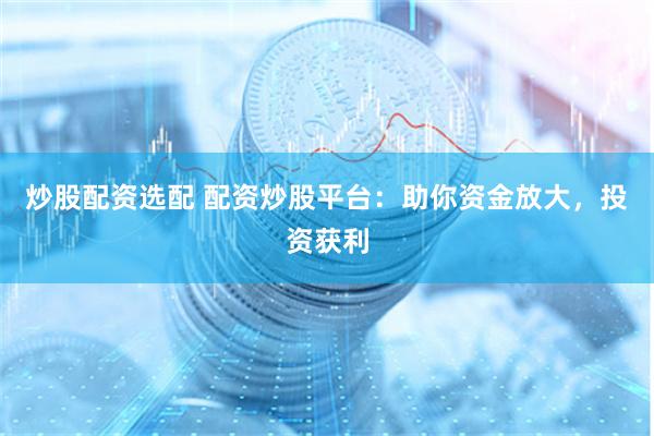 炒股配资选配 配资炒股平台：助你资金放大，投资获利