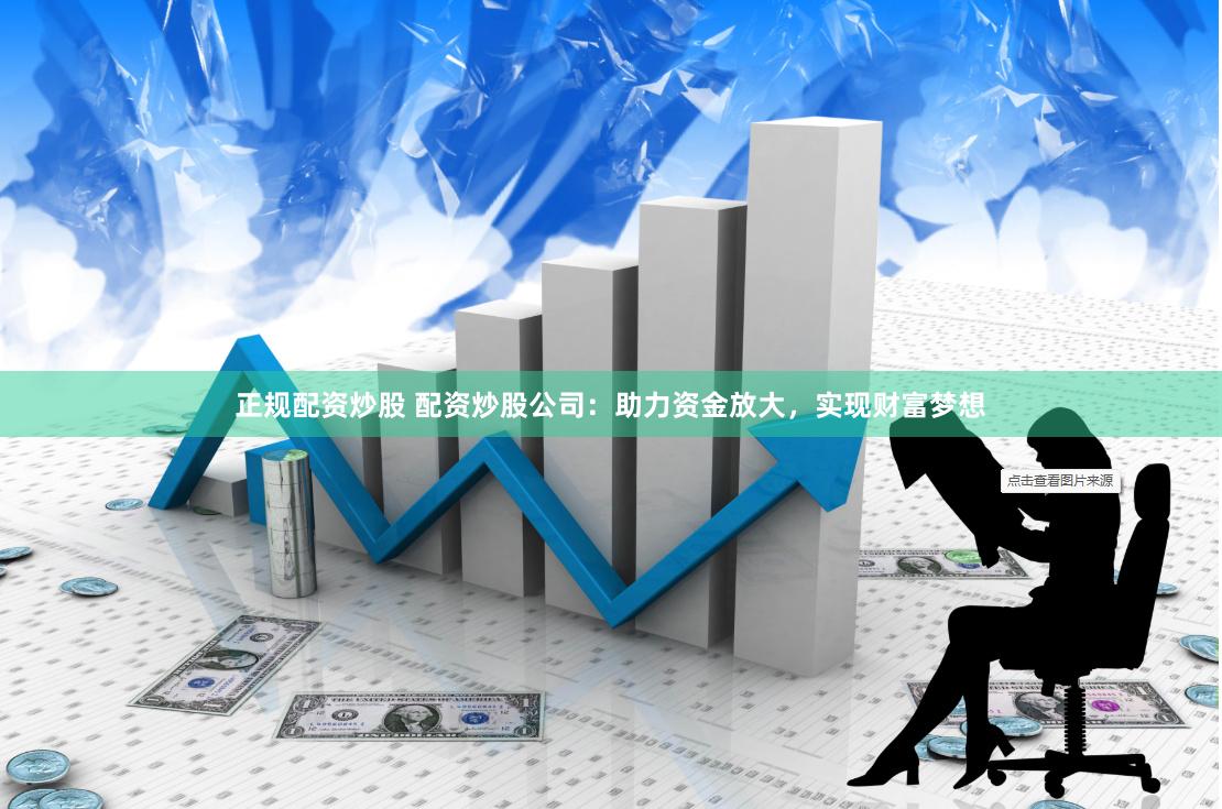 正规配资炒股 配资炒股公司：助力资金放大，实现财富梦想