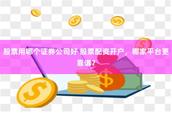 股票用哪个证券公司好 股票配资开户，哪家平台更靠谱？