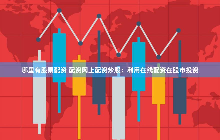 哪里有股票配资 配资网上配资炒股：利用在线配资在股市投资