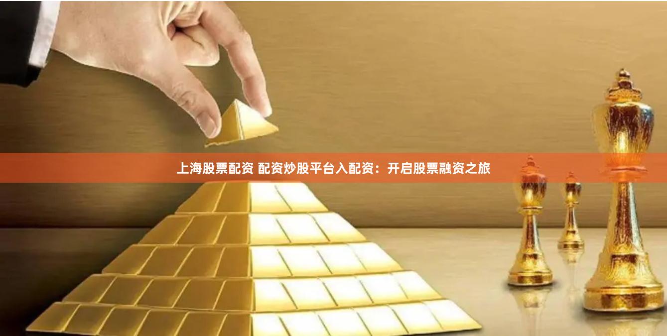 上海股票配资 配资炒股平台入配资：开启股票融资之旅