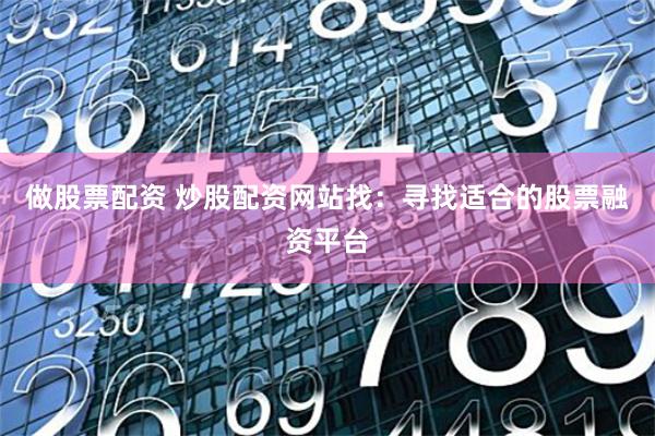 做股票配资 炒股配资网站找：寻找适合的股票融资平台