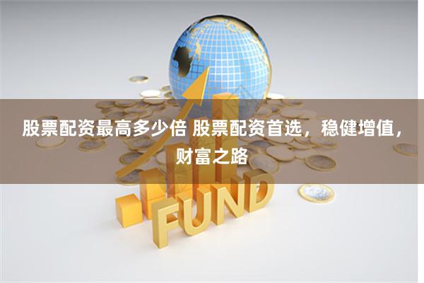 股票配资最高多少倍 股票配资首选，稳健增值，财富之路
