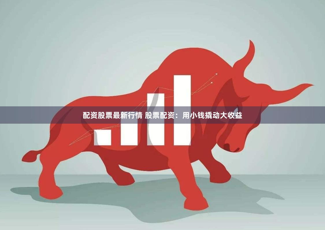 配资股票最新行情 股票配资：用小钱撬动大收益